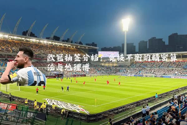 欧冠抽签分档：竞技平衡的精密算法与地理博弈