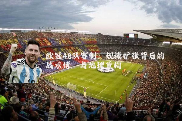 欧冠48队赛制：规模扩张背后的战术博弈与地理重构