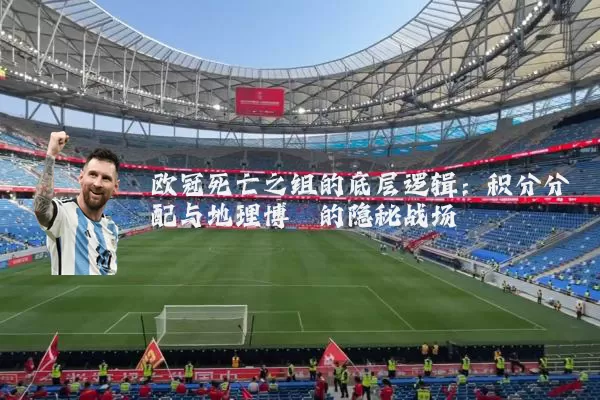 欧冠死亡之组的底层逻辑：积分分配与地理博弈的隐秘战场
