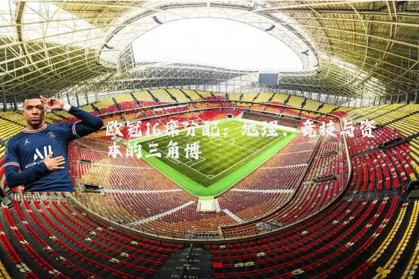 欧冠16席分配：地理、竞技与资本的三角博弈