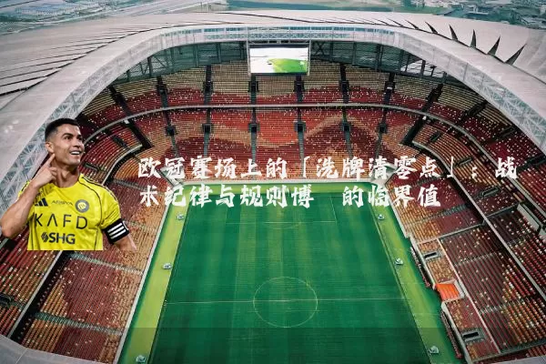 欧冠赛场上的「洗牌清零点」:战术纪律与规则博弈的临界值