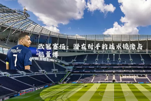 欧冠赛场：潜在对手的战术镜像与能量博弈