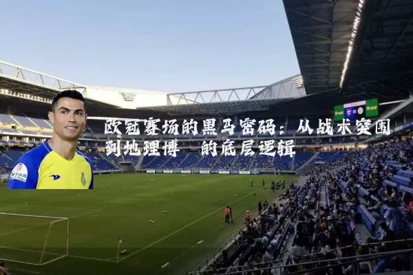 欧冠赛场的黑马密码:从战术突围到地理博弈的底层逻辑