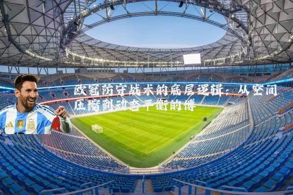 欧冠防守战术的底层逻辑：从空间压缩到动态平衡的博弈
