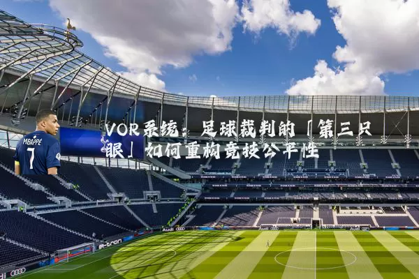 VOR系统：足球裁判的「第三只眼」如何重构竞技公平性