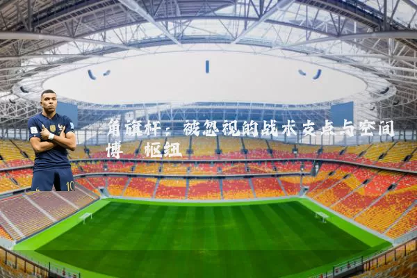 角旗杆：被忽视的战术支点与空间博弈枢纽