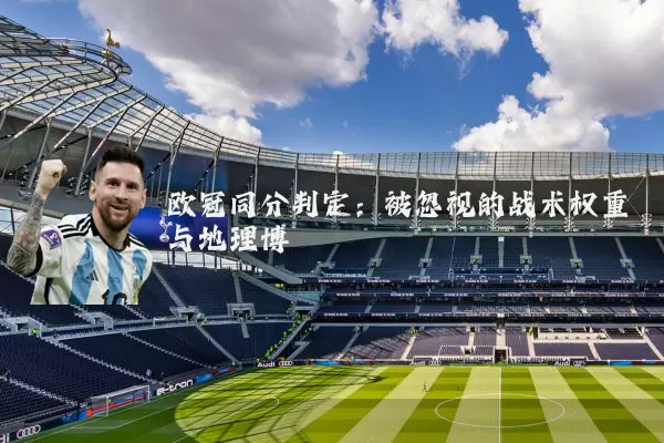 欧冠同分判定:被忽视的战术权重与地理博弈