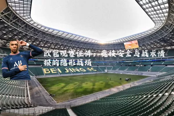 欧冠观赛证件：竞技安全与战术情报的隐形战场