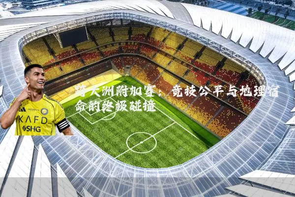 跨大洲附加赛：竞技公平与地理宿命的终极碰撞