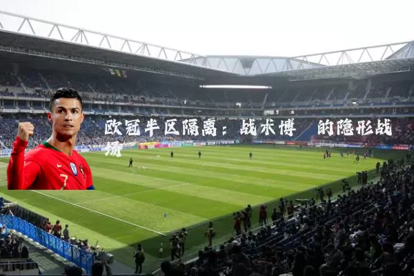 欧冠半区隔离：战术博弈的隐形战场