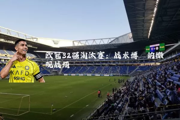 欧冠32强淘汰赛：战术博弈的微观战场