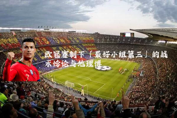 欧冠赛制下「最好小组第三」的战术悖论与地理博弈