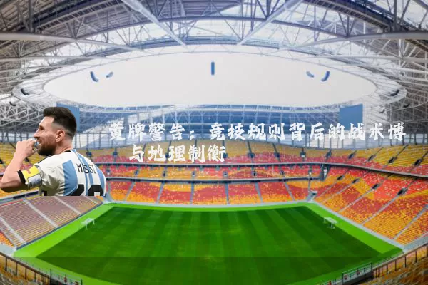 黄牌警告：竞技规则背后的战术博弈与地理制衡